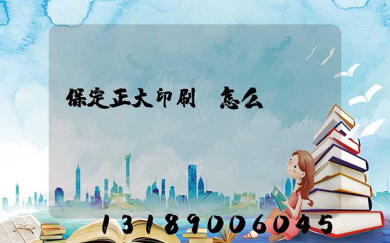 保定正大印刷廠怎么樣