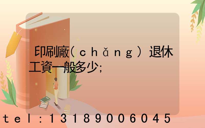 印刷廠(chǎng)退休工資一般多少