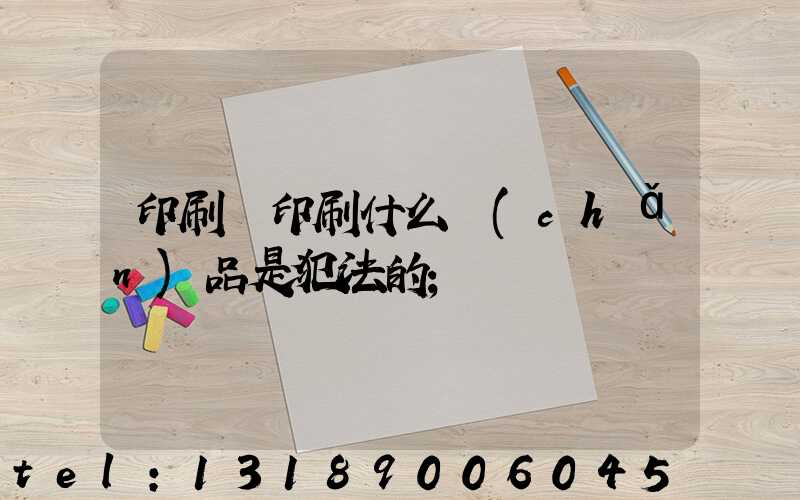 印刷廠印刷什么產(chǎn)品是犯法的