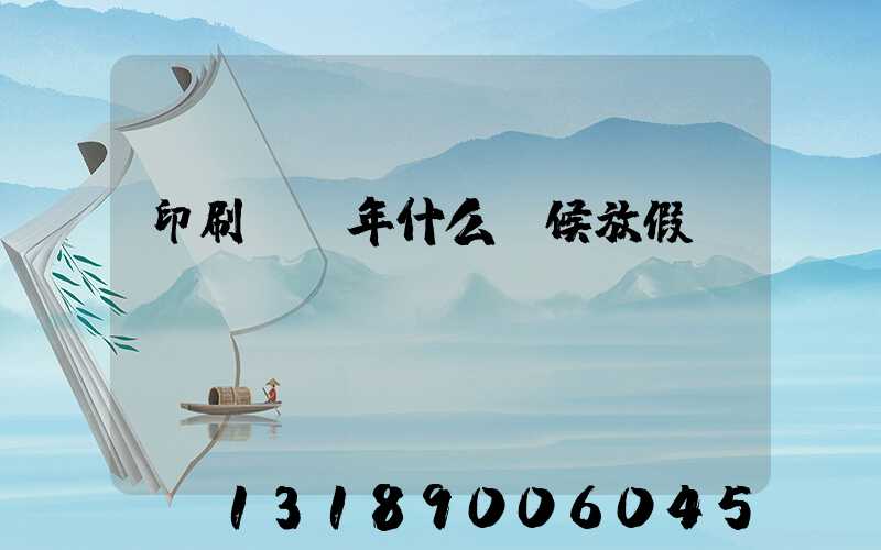 印刷廠過年什么時候放假