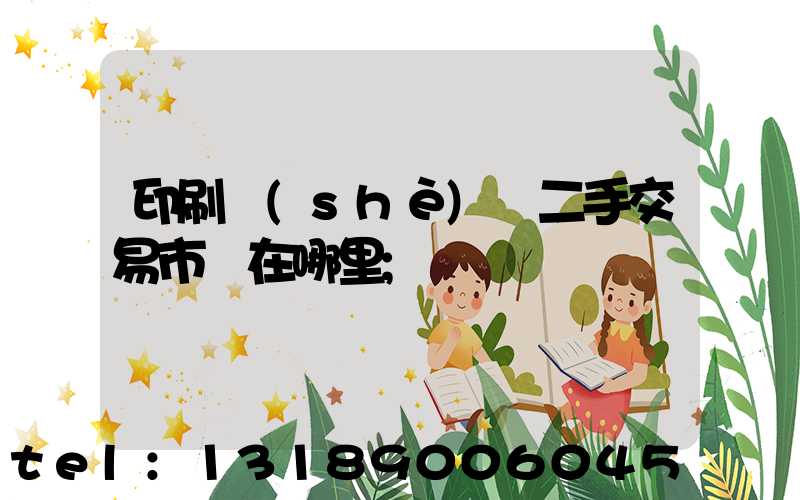 印刷設(shè)備二手交易市場在哪里