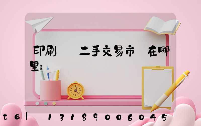 印刷設備二手交易市場在哪里