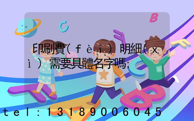 印刷費(fèi)明細(xì)需要具體名字嗎