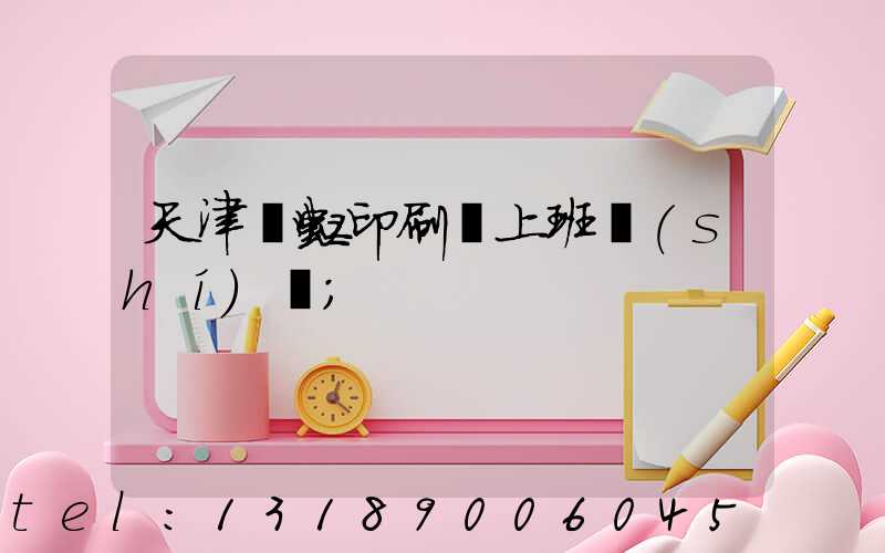 天津藝虹印刷廠上班時(shí)間