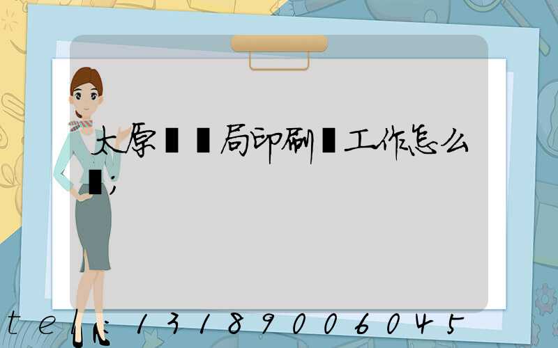 太原稅務局印刷廠工作怎么樣