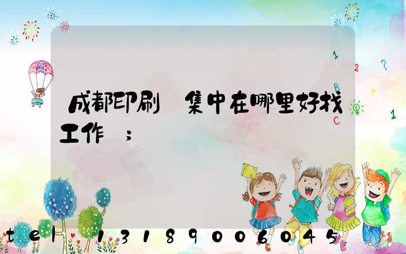 成都印刷廠集中在哪里好找工作嗎