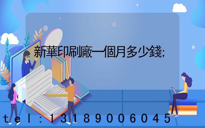 新華印刷廠一個月多少錢