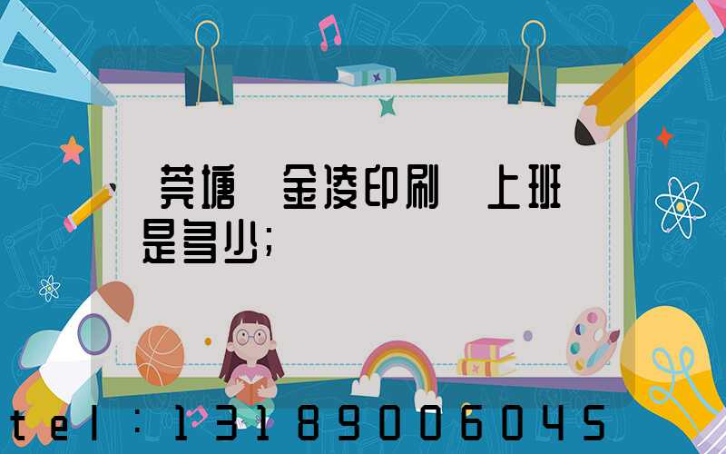 東莞塘廈金凌印刷廠上班時間是多少