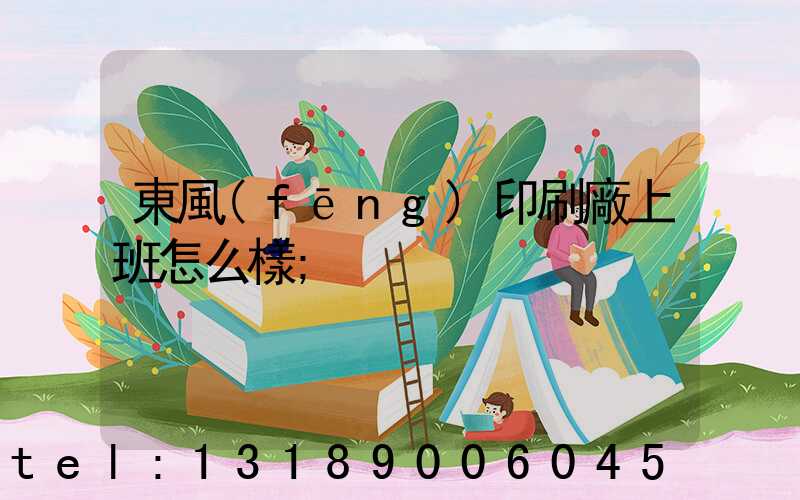 東風(fēng)印刷廠上班怎么樣