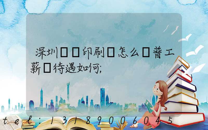 深圳鴻興印刷廠怎么樣普工薪資待遇如何