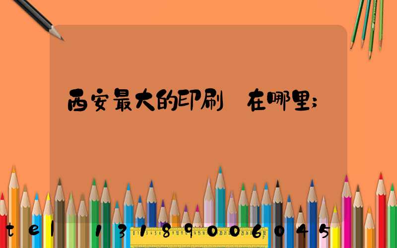 西安最大的印刷廠在哪里