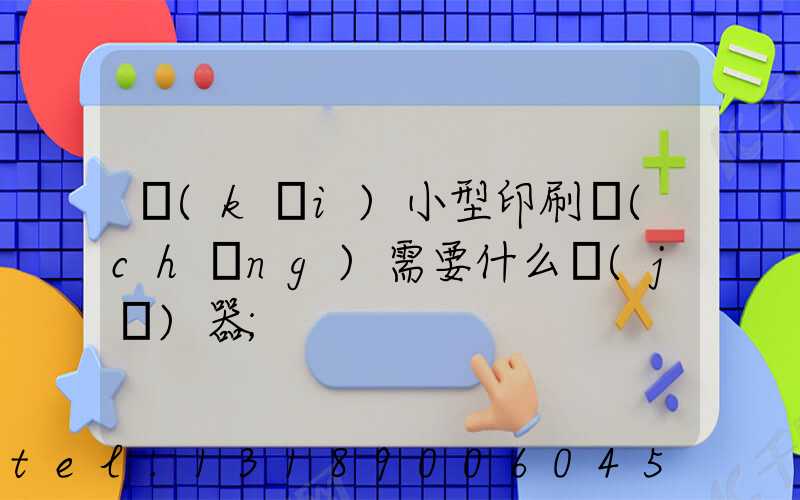 開(kāi)小型印刷廠(chǎng)需要什么機(jī)器