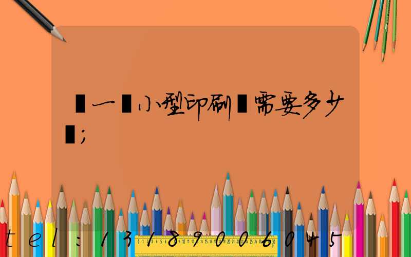 開一個小型印刷廠需要多少錢